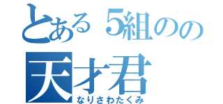 とある５組のの天才君（なりさわたくみ）