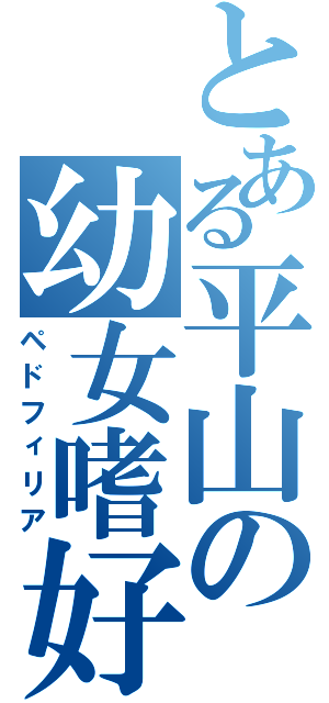 とある平山の幼女嗜好（ペドフィリア）