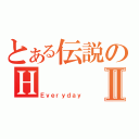 とある伝説のＨⅡ（Ｅｖｅｒｙｄａｙ）