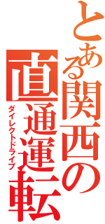 とある関西の直通運転（ダイレクトドライブ）