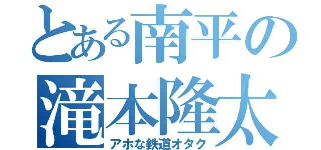 とある南平の滝本隆太（アホな鉄道オタク）