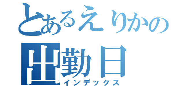 とあるえりかの出勤日（インデックス）