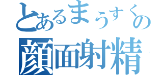 とあるまうすくんの顔面射精（）