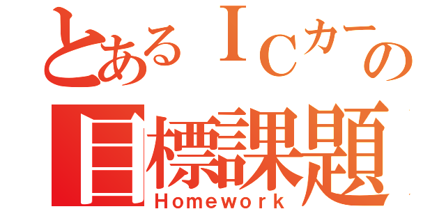 とあるＩＣカードの目標課題（Ｈｏｍｅｗｏｒｋ）