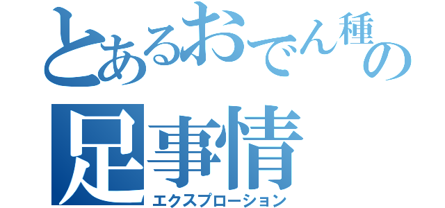 とあるおでん種の足事情（エクスプローション）