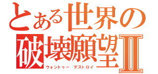 とある世界の破壊願望Ⅱ（ウォントゥー　デストロイ）