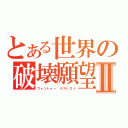 とある世界の破壊願望Ⅱ（ウォントゥー　デストロイ）