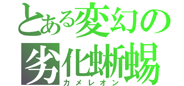 とある変幻の劣化蜥蜴（カメレオン）