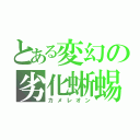 とある変幻の劣化蜥蜴（カメレオン）