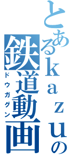 とあるｋａｚｕｏ の鉄道動画（ドウガグン）