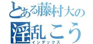 とある藤村大の淫乱こうろ（インデックス）