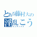 とある藤村大の淫乱こうろ（インデックス）