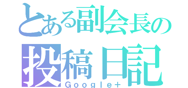 とある副会長の投稿日記（Ｇｏｏｇｌｅ＋）