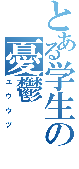 とある学生の憂鬱（ユウウツ）