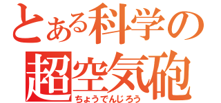 とある科学の超空気砲（ちょうでんじろう）