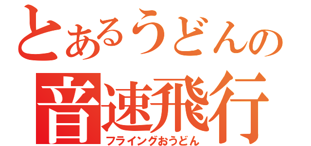 とあるうどんの音速飛行（フライングおうどん）