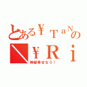 とある\\ＴａＮａ㍿＄／の＼\\ＲｉＡ充／／（神級幸せなう！）