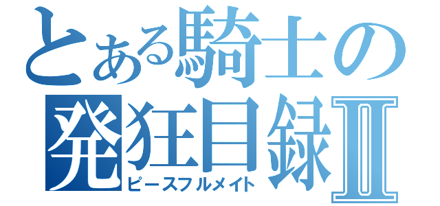 とある騎士の発狂目録Ⅱ（ピースフルメイト）