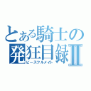 とある騎士の発狂目録Ⅱ（ピースフルメイト）