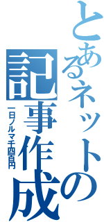 とあるネットの記事作成（一日ノルマ千四百円）