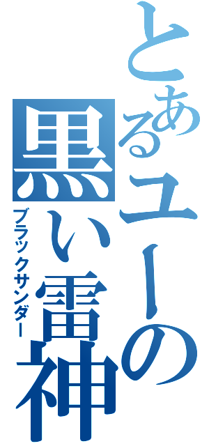 とあるユーの黒い雷神（ブラックサンダー）