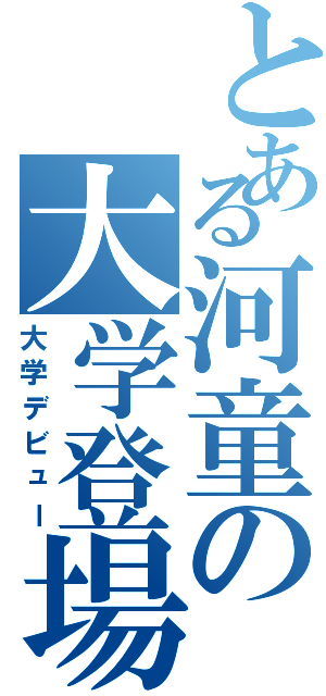 とある河童の大学登場（大学デビュー）