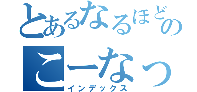 とあるなるほどのこーなってるのか（インデックス）