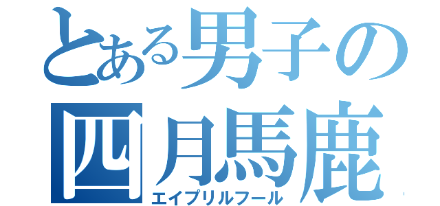 とある男子の四月馬鹿（エイプリルフール）