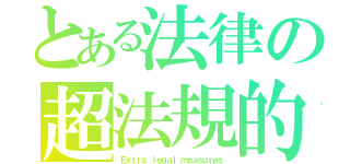 とある法律の超法規的処置（Ｅｘｔｒａ ｌｅｇａｌ ｍｅａｓｕｒｅｓ）