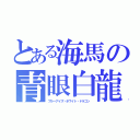 とある海馬の青眼白龍（ブルーアイズ・ホワイト・ドラゴン）