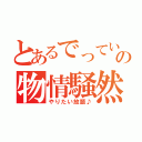 とあるでっていう♪の物情騒然（やりたい放題♪）