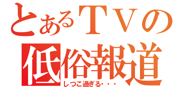 とあるＴＶの低俗報道（しつこ過ぎる・・・）