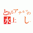 とあるアナルマニアの水上 しんた（）