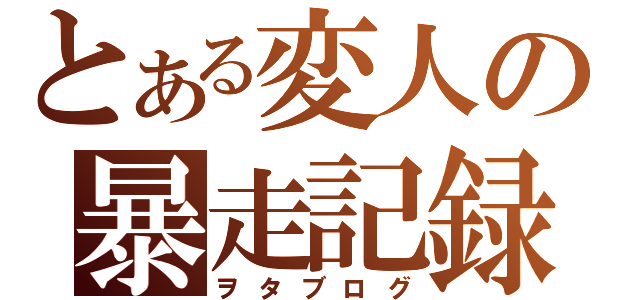 とある変人の暴走記録（ヲタブログ）