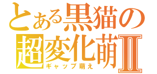 とある黒猫の超変化萌Ⅱ（ギャップ萌え）