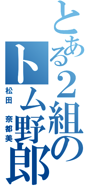 とある２組のトム野郎（松田 奈都美）