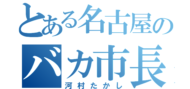 とある名古屋のバカ市長（河村たかし）