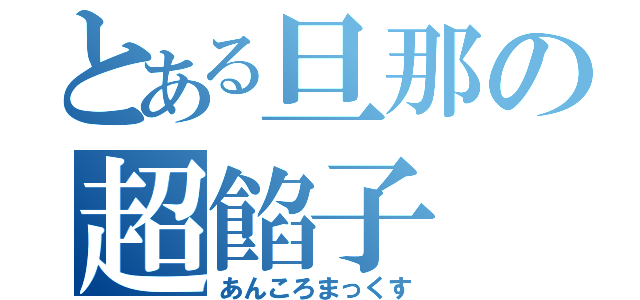 とある旦那の超餡子（あんころまっくす）