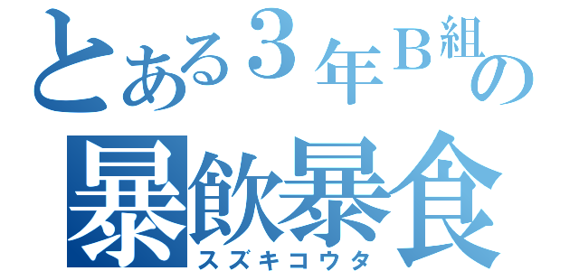 とある３年Ｂ組の暴飲暴食（スズキコウタ）