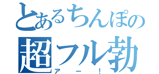 とあるちんぽの超フル勃起（アー！）