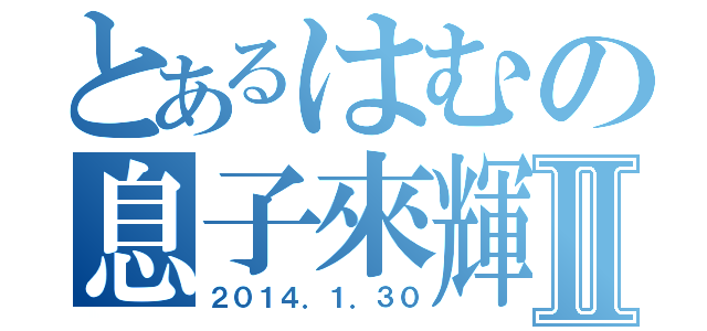 とあるはむの息子來輝Ⅱ（２０１４．１．３０）