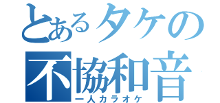 とあるタケの不協和音（一人カラオケ）