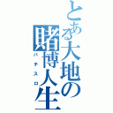 とある大地の賭博人生（パチスロ）