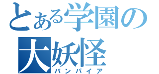 とある学園の大妖怪（バンパイア）