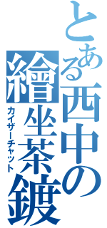 とある西中の繪坐茶鍍Ⅱ（カイザーチャット）