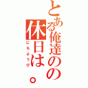 とある俺達のの休日は。（にちようび）