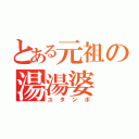 とある元祖の湯湯婆（ユタンポ）