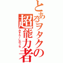 とあるヲタクの超能力者（みすたーしのっち）