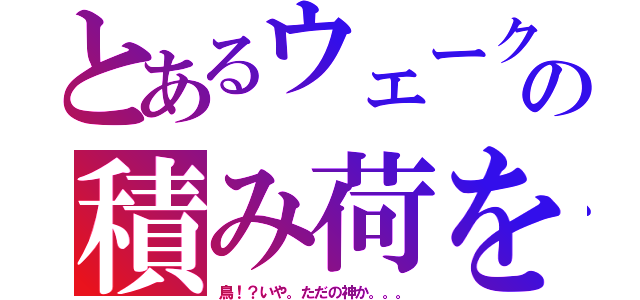 とあるウェークの積み荷を積んだ神（鳥！？いや。ただの神か。。。）