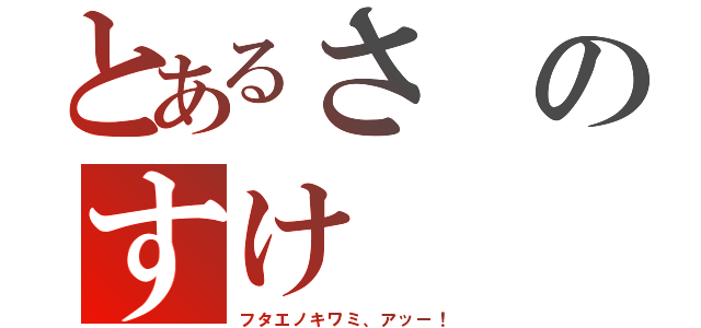 とあるさのすけ（フタエノキワミ、アッー！）